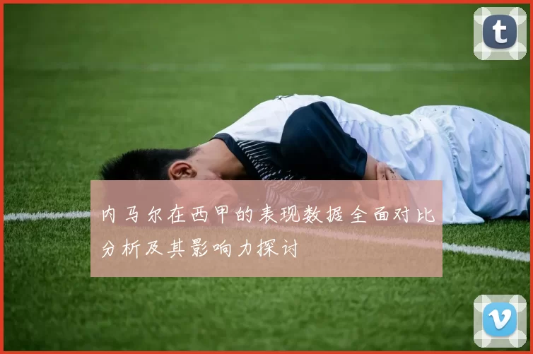 内马尔在西甲的表现数据全面对比分析及其影响力探讨