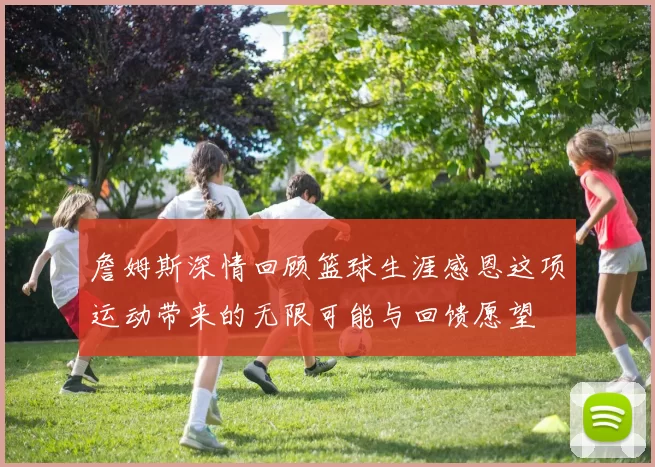 詹姆斯深情回顾篮球生涯感恩这项运动带来的无限可能与回馈愿望