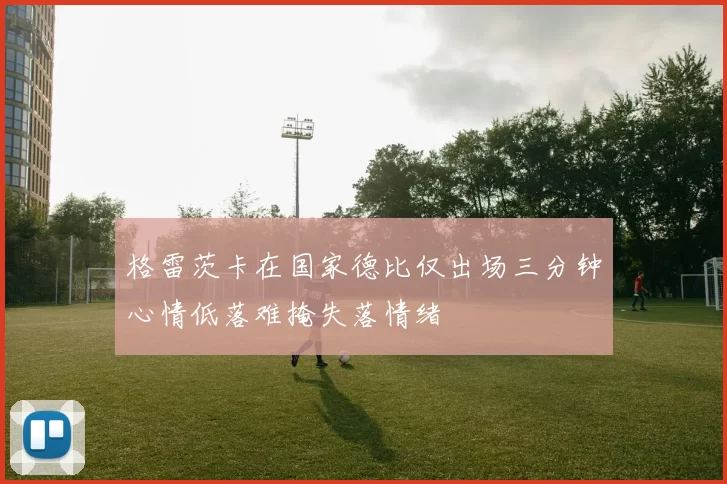 格雷茨卡在国家德比仅出场三分钟心情低落难掩失落情绪