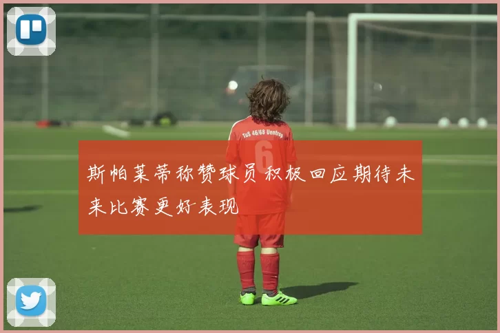 斯帕莱蒂称赞球员积极回应期待未来比赛更好表现