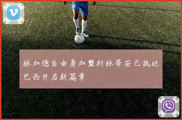 林加德自由身加盟科林蒂安已抵达巴西开启新篇章