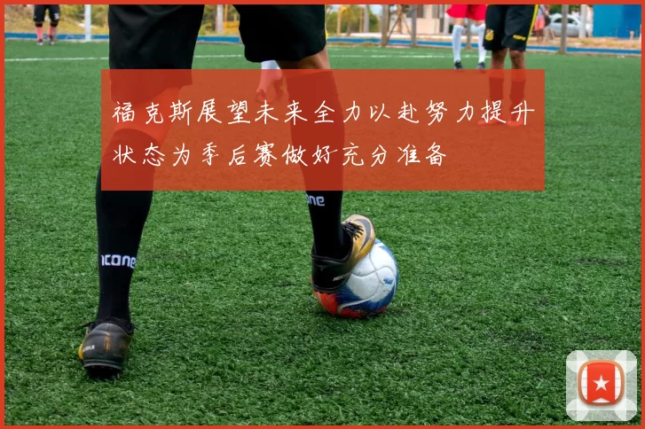 福克斯展望未来全力以赴努力提升状态为季后赛做好充分准备