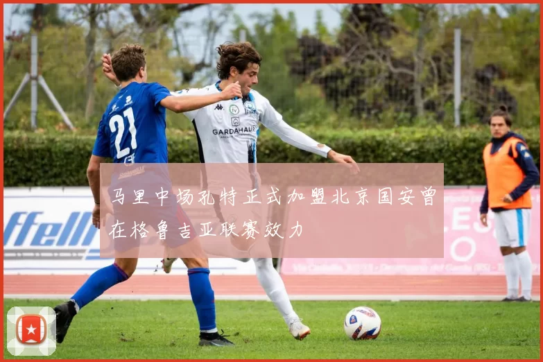 马里中场孔特正式加盟北京国安曾在格鲁吉亚联赛效力