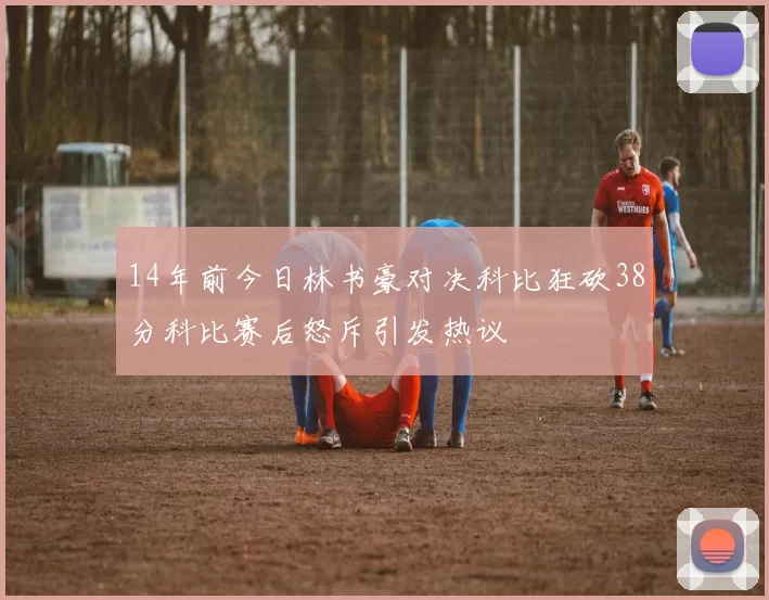 14年前今日林书豪对决科比狂砍38分科比赛后怒斥引发热议