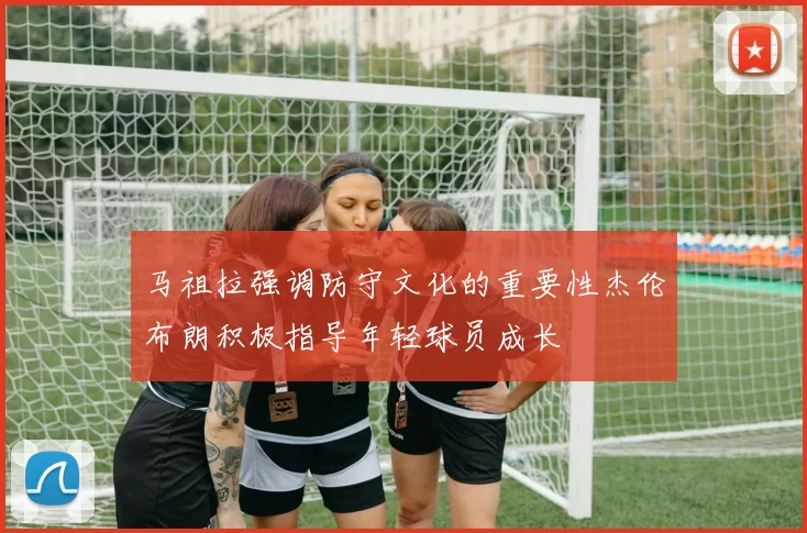 马祖拉强调防守文化的重要性杰伦布朗积极指导年轻球员成长