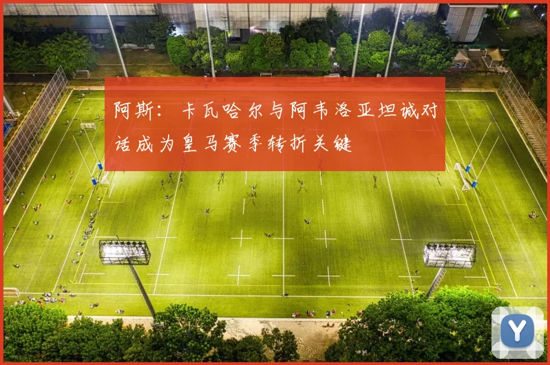 阿斯：卡瓦哈尔与阿韦洛亚坦诚对话成为皇马赛季转折关键