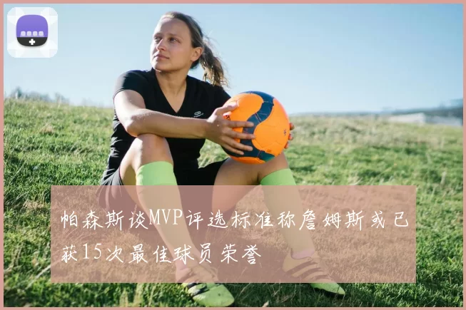 帕森斯谈MVP评选标准称詹姆斯或已获15次最佳球员荣誉