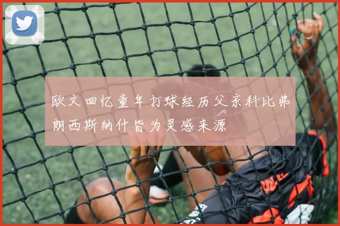 欧文回忆童年打球经历父亲科比弗朗西斯纳什皆为灵感来源