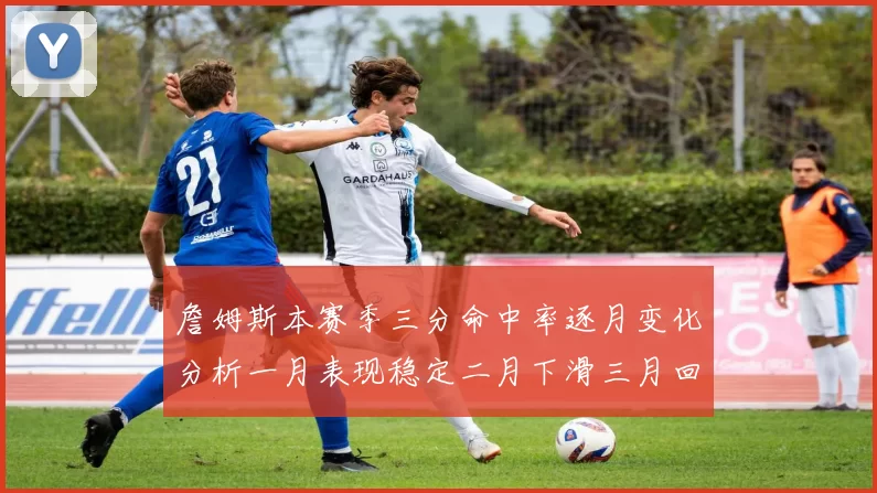 詹姆斯本赛季三分命中率逐月变化分析一月表现稳定二月下滑三月回暖
