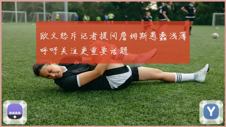 欧文怒斥记者提问詹姆斯愚蠢浅薄呼吁关注更重要话题