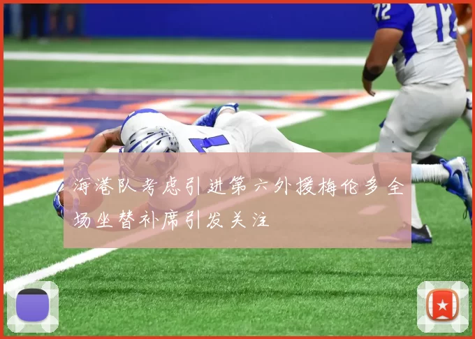 海港队考虑引进第六外援梅伦多全场坐替补席引发关注