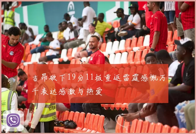 吉昂砍下19分11板重返雷霆感慨万千表达感激与热爱